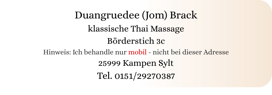 Duangruedee (Jom) Brack klassische Thai Massage Börderstich 3c Hinweis: Ich behandle nur mobil - nicht bei dieser Adresse 25999 Kampen Sylt Tel. 0151/29270387